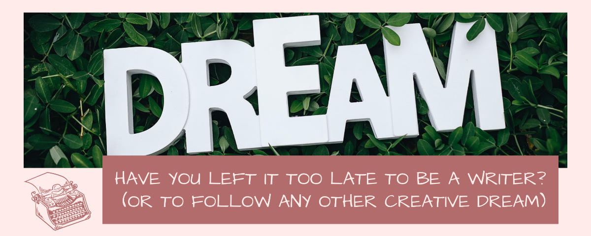 Have You Left It Too Late To Be A Writer? (Or To Follow Any Other Creative Dream)