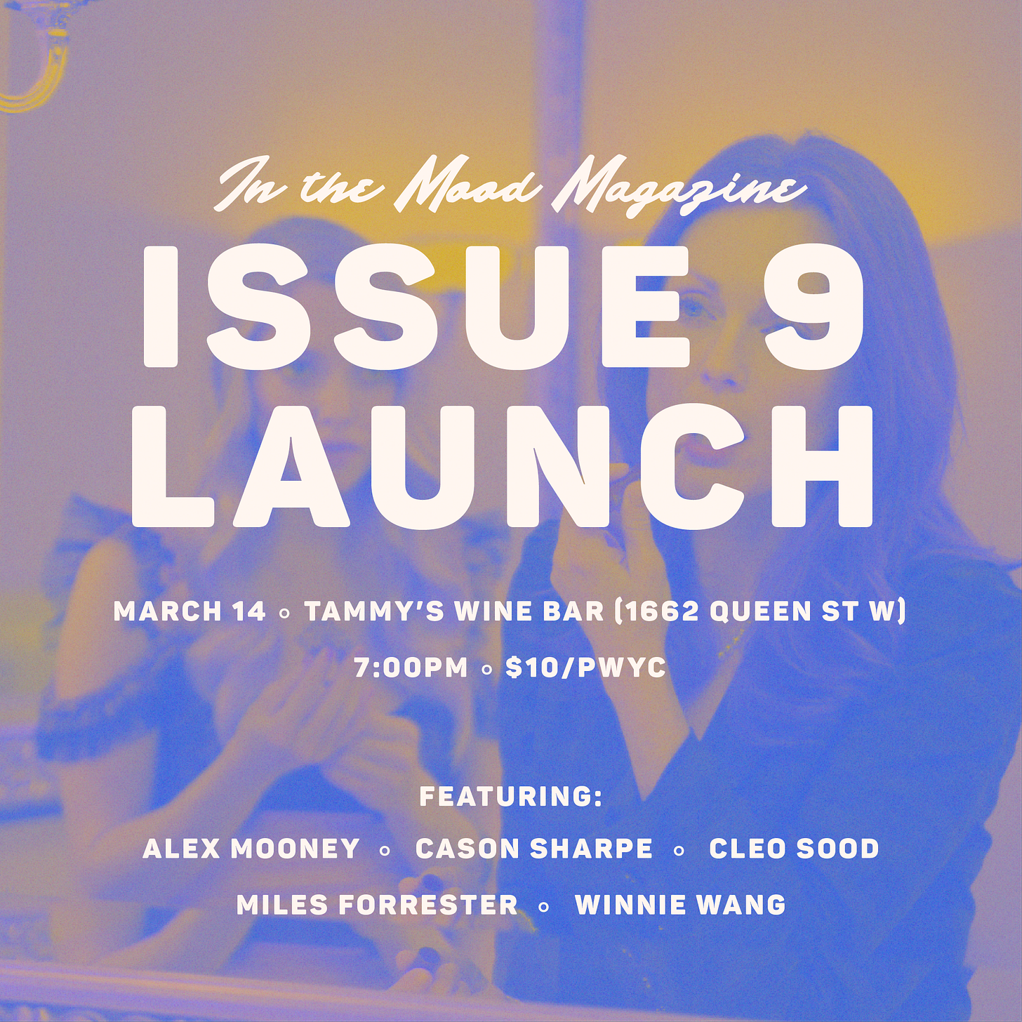 In The Mood Magazine Issue 9 Launch March 14 - Tammy's Wine Bar (1662 Queen St W) 7pm - $10/PWYC  Featuring: Alex Mooney, Cason Sharpe, Cleo Sood, Miles Forrester, Winnie Wang