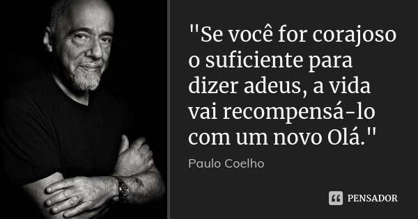 "Se você for corajoso o suficiente para dizer adeus, a vida vai recompensá-lo com um novo Olá."... Frase de Paulo Coelho.