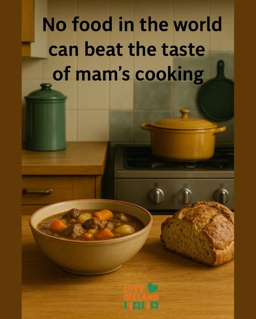 May be an image of text that says "No food in the world can beat the taste of mam's cook LOVE IRELAND HAIA"