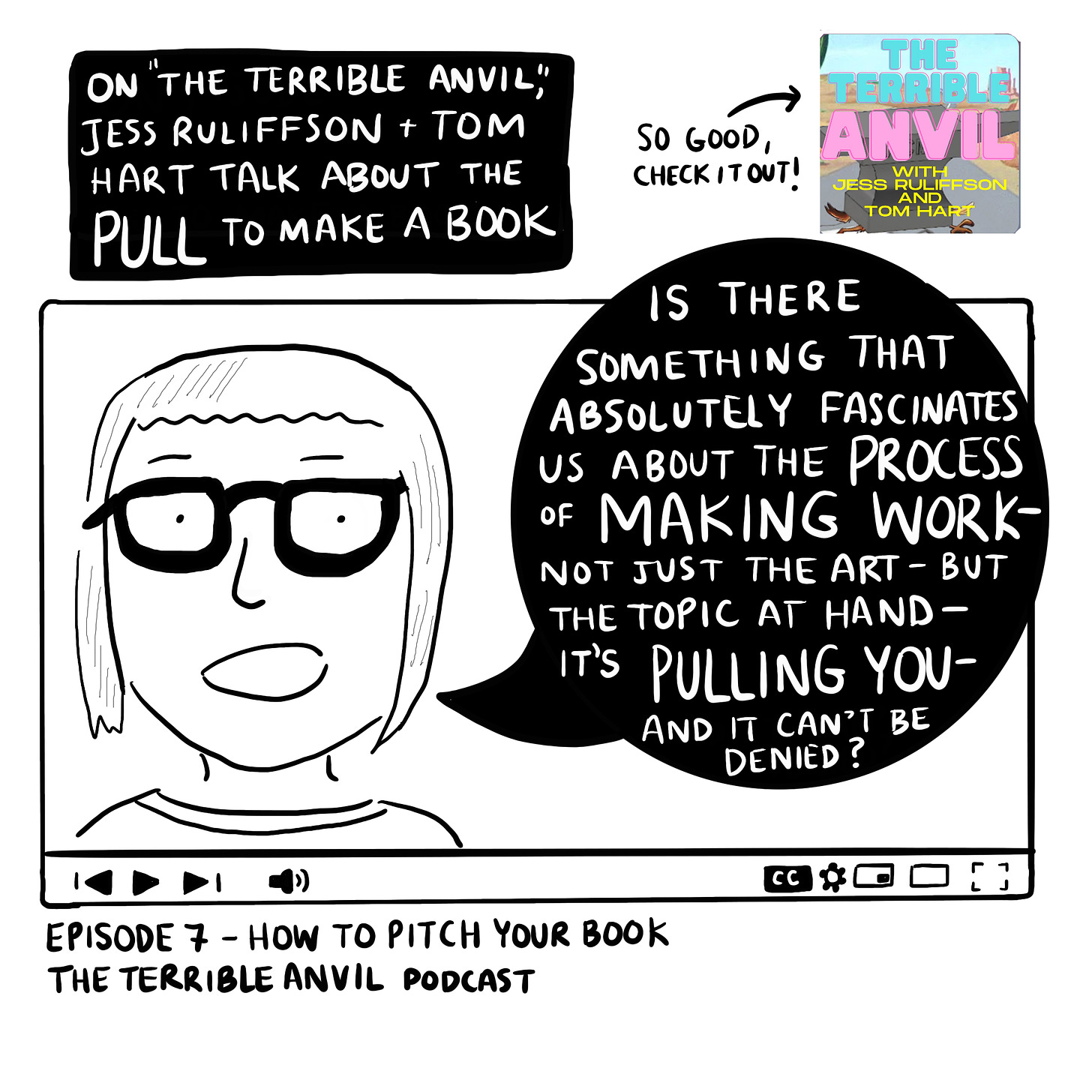 On the Terrible Anvil, Jess Ruliffson & Tom Hart talk about the pull to make a book. Image of Jess in a youtube screen saying “Is there something that absolutely fascinates us about the process of making work—not just the art—but the topic at hand—it’s pulling you—and it can’t be denied? Image of the Terrible Anvil podcast with an arrow saying so good check it out. 