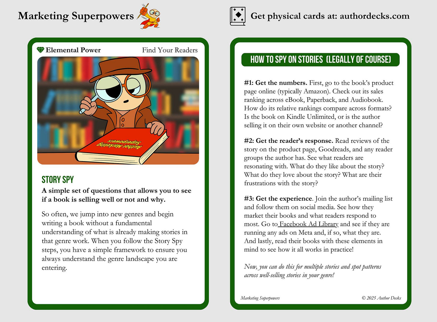 Two-sided illustrated card from the “Marketing Superpowers” series titled Story Spy, categorized as an Elemental Power under “Find Your Readers.”  Left side: Features a cartoon detective character holding a red book titled “Bestselling Secrets Exposed” in a library setting. Below the image, the card describes Story Spy as a tool to understand why certain books succeed. It emphasizes the importance of researching genres before writing to ensure the story aligns with market expectations.  Right side: Titled “How to Spy on Stories (Legally of Course),” it outlines three steps: 	1.	Get the numbers – Check sales rankings on platforms like Amazon. 	2.	Get the reader’s response – Read reviews and see what readers like or dislike. 	3.	Get the experience – Follow the author’s marketing, sign up for newsletters, check Meta’s Facebook Ad Library, and read their books with these factors in mind.  The bottom note encourages doing this for multiple stories to recognize genre trends. A small owl with a magnifying glass is shown as the series mascot.
