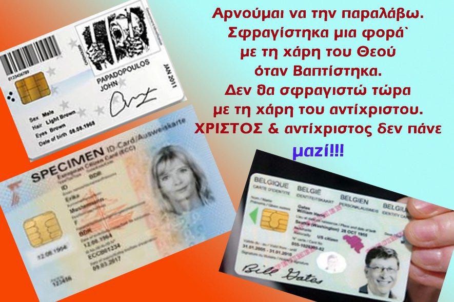 May be an image of 2 people and text that says '0123456729 Αρνούμαι να την παραλάβω. Σφραγίστηκα μια φορά' με τη χάρη του Θεού όταν Βαπτίστηκα. Δεν ฮด σφραγιστώ τώρα με τη χάρη του αντίχριστου. ΧΡΙΣΤΟΣ & αντίχριστος δεν πάνε μαί!!! อ PAPADOPOULOS חו JOHN Ort Mate rown Sex Halr Brown 08.08.1968 Eyes Date Dateofbira binh SPECIMEN CRMRC Caлa ID Card (ECC) S BDR BOe GARTE BELGIQUE BELGIC CRCENTITE OOЛEBT BELGIEN PoAлR BELGIL CONTRYE 語 12:081954 1954 CeE4 ECC861234 09.83.2017 123456 Sptaa BOcT Sitl Datas' May be an image of 2 people and text that says '0123456729 Αρνούμαι να την παραλάβω. Σφραγίστηκα μια φορά' με τη χάρη του Θεού όταν Βαπτίστηκα. Δεν ฮด σφραγιστώ τώρα με τη χάρη του αντίχριστου. ΧΡΙΣΤΟΣ & αντίχριστος δεν πάνε μαί!!! อ PAPADOPOULOS חו JOHN Ort Mate rown Sex Halr Brown 08.08.1968 Eyes Date Dateofbira binh SPECIMEN CRMRC Caлa ID Card (ECC) S BDR BOe GARTE BELGIQUE BELGIC CRCENTITE OOЛEBT BELGIEN PoAлR BELGIL CONTRYE 語 12:081954 1954 CeE4 ECC861234 09.83.2017 123456 Sptaa BOcT Sitl Datas'