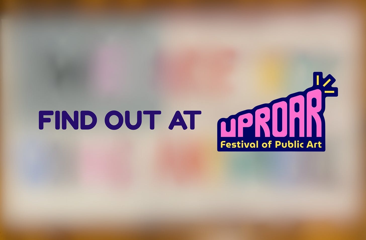 A blurred out image with "Find out at Uproar" written on dark purple text on top. The logo for Uproar Festival of Public Art is on the image.