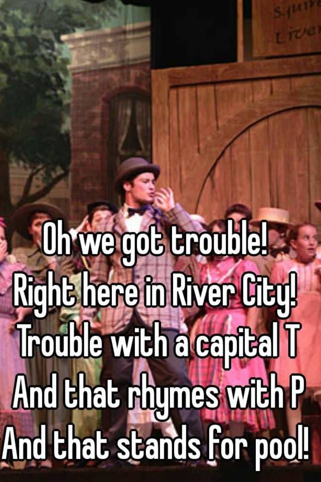 Oh we got trouble! Right here in River City! Trouble with a capital T And  that rhymes with P And that stands for pool!