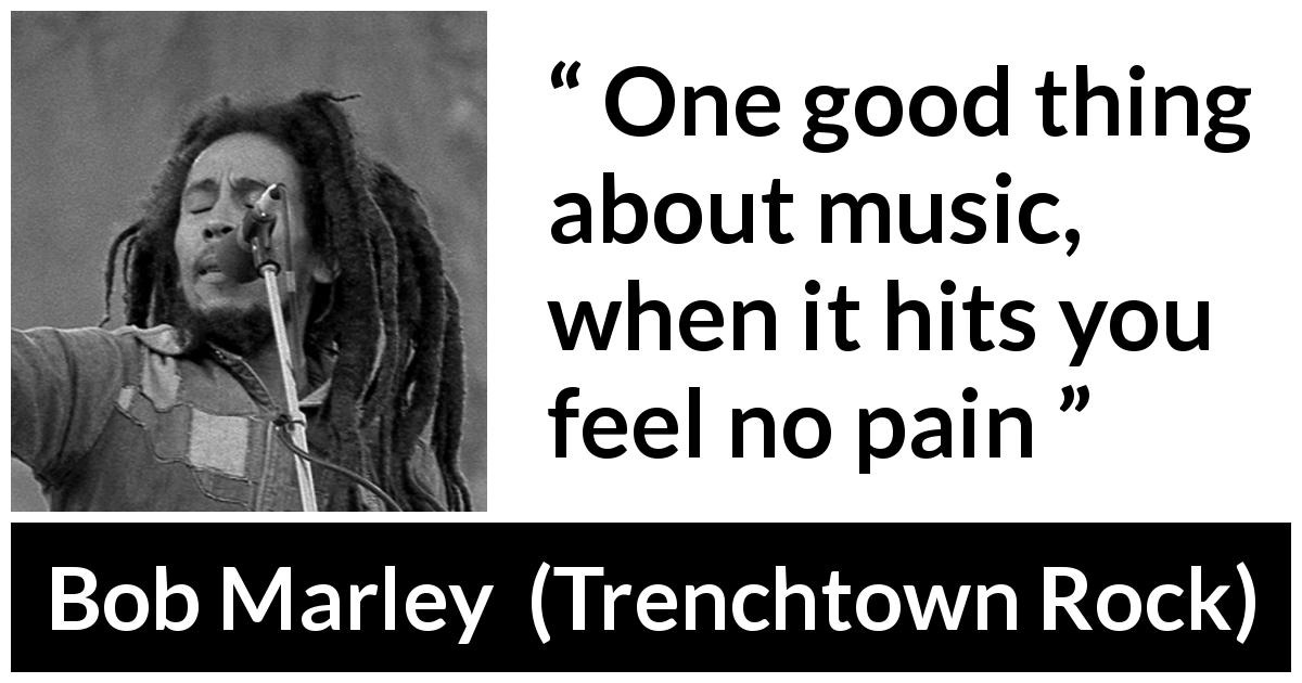 Bob Marley quote about music from Trenchtown Rock - One good thing about music, when it hits you feel no pain