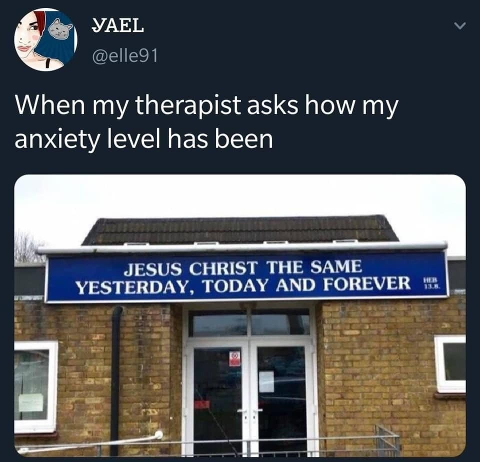 Social media post: When my therapist asks how my anxiety level has been. Photo of a nondescript brick storefront. Banner atop the door says "Jesus Christ the same yesterday, today and forever"