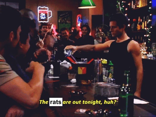 Dennis from It's Always Sunny in Philadelphia bartending while saying "the boys are out tonight, huh?" except "boys" is replaced with "rats"
