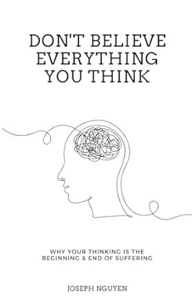 Don&#39;t Believe Everything You Think: Why Your Thinking Is The Beginning &amp; End Of Suffering (Beyond Suffering)