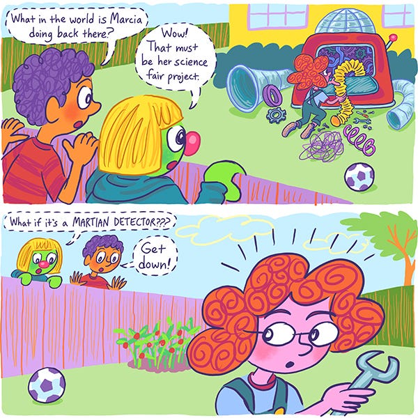 Mark, a boy with purple hair, and Zark, a green alien wearing a blond wig, are looking over the fence into their neighbor's yard to see her working on a large machine. "What in the world is Marcia doing back there?" asks Mark. "Wow! That must be her science fair project." says Zark. He thinks that it could be a martian detector, but Mark tells him to get down before Marcia hears them.