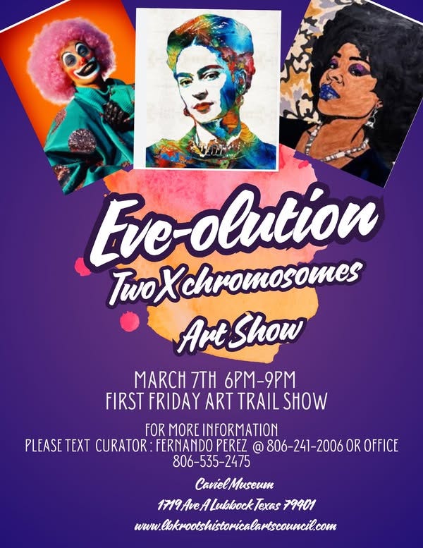 May be a doodle of text that says 'Eve-olution TwoXchromosomes ArtShow MARCH 7TH 6PM-9pM FIRST FRIDAY ART TRAIL SHOW FOR MORE INFORMATION PLEASE TEXT CURATOR :FERNANDO PEREZ @ 806-241-2006 OR OFFICE 806-535-2475 CavielMuseum 1719AuveALubookTexs79401 Lubbock Jexas 79401 www.ak/washistalarsaoelc'