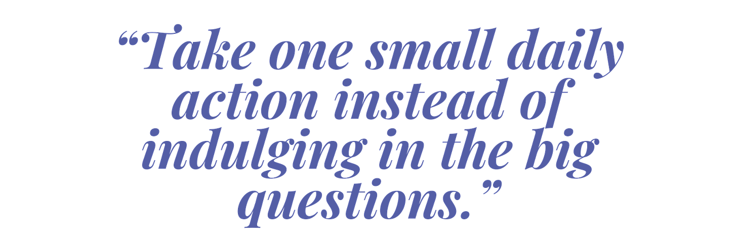 “Take one small daily action instead of indulging in the big questions”