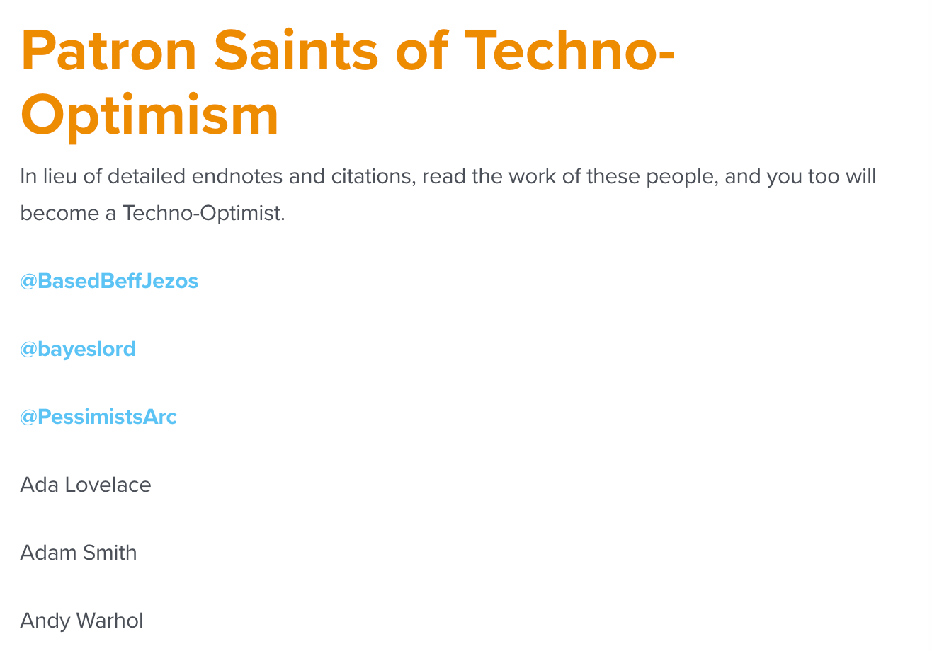 Patron Saints of Techno-Optimism In lieu of detailed endnotes and citations, read the work of these people, and you too will become a Techno-Optimist.  @BasedBeffJezos  @bayeslord  @PessimistsArc  Ada Lovelace  Adam Smith  Andy Warhol