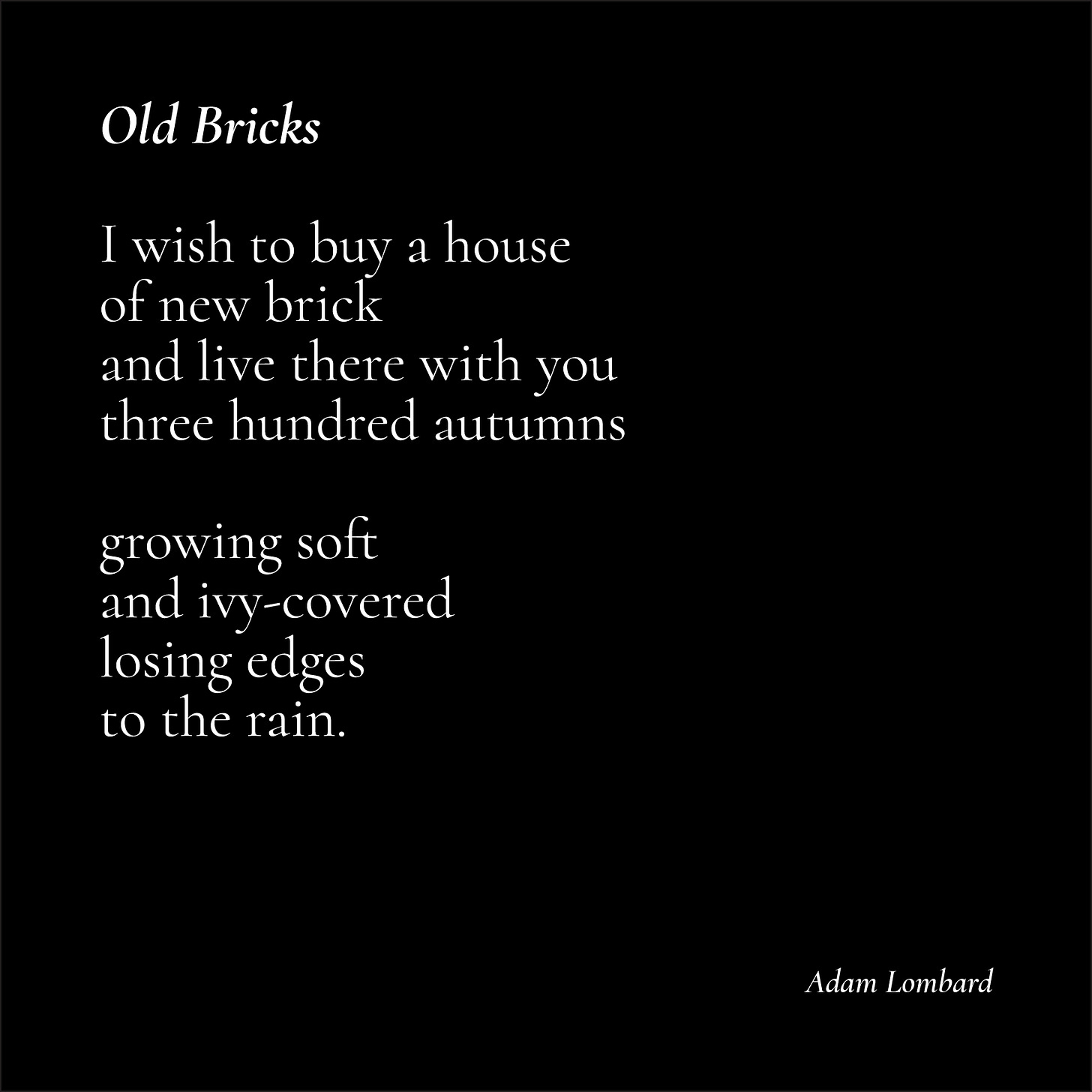 A poem in white text on a black card. It reads: "Old Bricks — I wish to buy a house of new brick and live there with you three hundred autumns  growing soft and ivy-covered losing edges to the rain. — Adam Lombard"