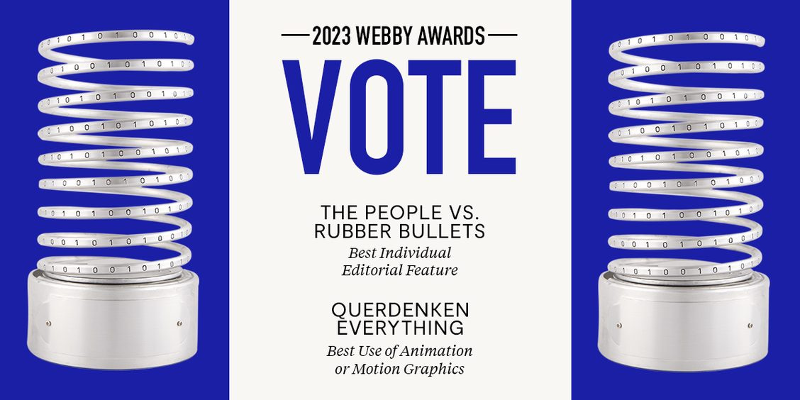 Two spring statues on a blue background with text that reads "2023 Webby Awards: VOTE The People Vs. Rubber Bullets, Best Individual Editorial Feature, Querdenken Everything, Best Use of Animation or Motion Graphics"