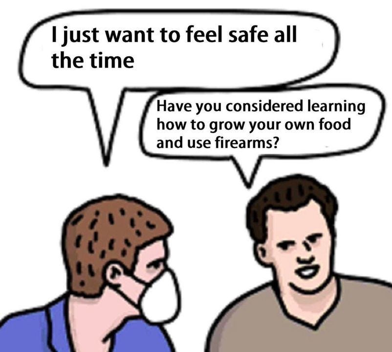 May be an image of text that says 'I just want to feel safe all the time Have you considered learning how to grow your own food and use firearms?'