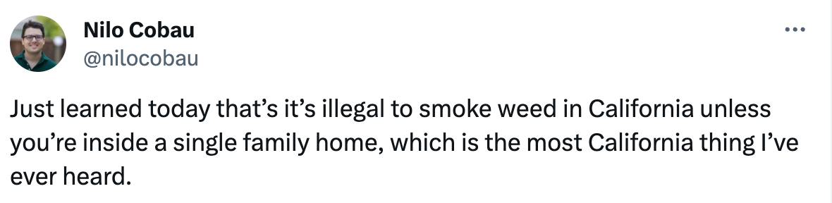  Nilo Cobau @nilocobau Just learned today that’s it’s illegal to smoke weed in California unless you’re inside a single family home, which is the most California thing I’ve ever heard.