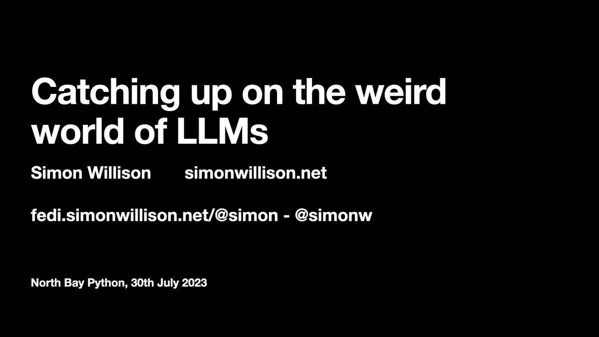 Catching up on the weird
world of LLMs

Simon Willison simonwillison.net
fedi.simonwillison.net/@simon - @simonw

North Bay Python, 30th July 2023