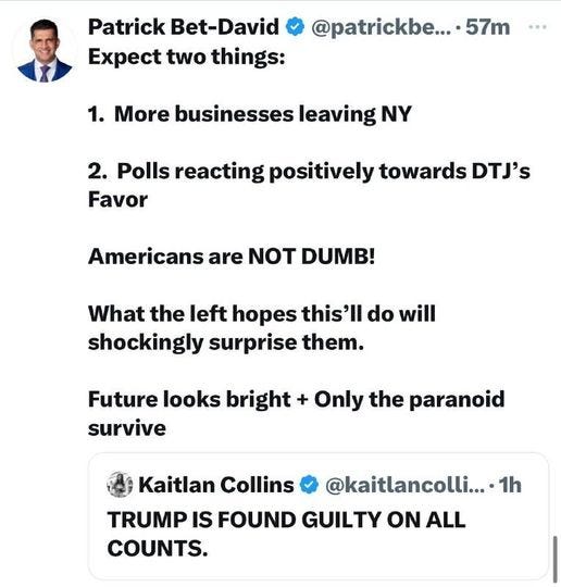May be an image of 1 person and text that says 'Patrick Bet- Bet-David Expect two things: @patrickbe... 57m 1. More businesses leaving NY 2. Polls reacting positively towards DTJ's Favor Americans Americans are NOT DUMB! What the left hopes this'll do will shockingly surprise them. Future looks bright survive Only the paranoid Kaitlan Collins TRUMP IS FOUND GUILTY ON ALL COUNTS. @kaitlancolli.... •1h'