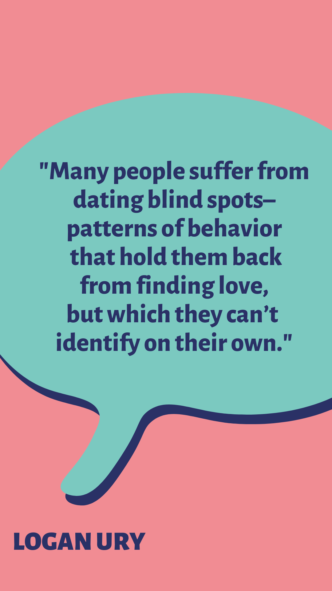 “Many people suffer from dating blind spots–patterns of behavior that hold them back from finding love, but which they can’t identify on their own,” said Logan Ury.