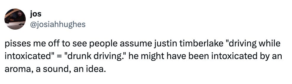 Tweet from jos (@josiahhughes): pisses me off to see people assume justin timberlake "driving while intoxicated" = "drunk driving." he might have been intoxicated by an aroma, a sound, an idea.