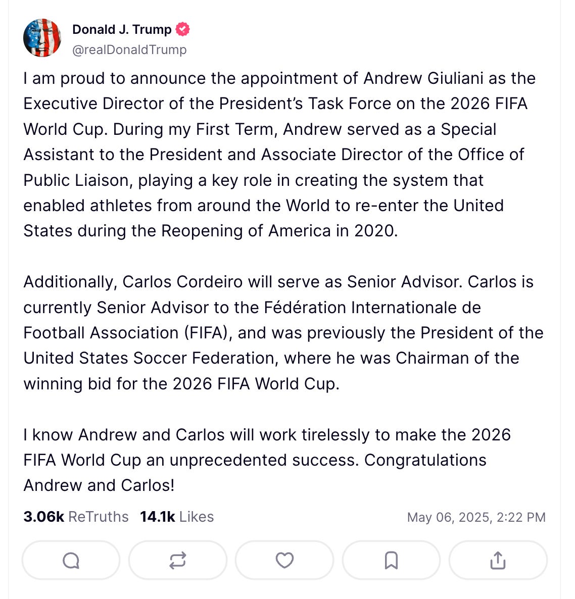 Trump fake tweet: I am proud to announce the appointment of Andrew Giuliani as the Executive Director of the President’s Task Force on the 2026 FIFA World Cup. During my First Term, Andrew served as a Special Assistant to the President and Associate Director of the Office of Public Liaison, playing a key role in creating the system that enabled athletes from around the World to re-enter the United States during the Reopening of America in 2020.   Additionally, Carlos Cordeiro will serve as Senior Advisor. Carlos is currently Senior Advisor to the Fédération Internationale de Football Association (FIFA), and was previously the President of the United States Soccer Federation, where he was Chairman of the winning bid for the 2026 FIFA World Cup.   I know Andrew and Carlos will work tirelessly to make the 2026 FIFA World Cup an unprecedented success. Congratulations Andrew and Carlos!