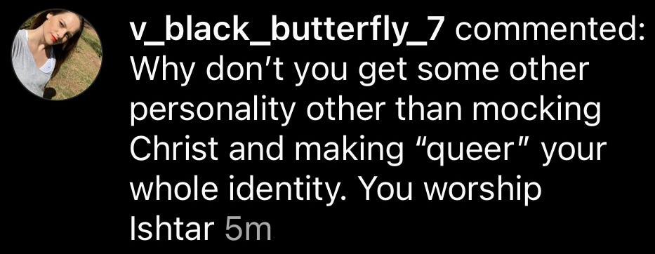 A social media comment that says, "Why don't you get some other personality other than mocking Christ and making 'queer' your whole identity. You worship Ishtar."