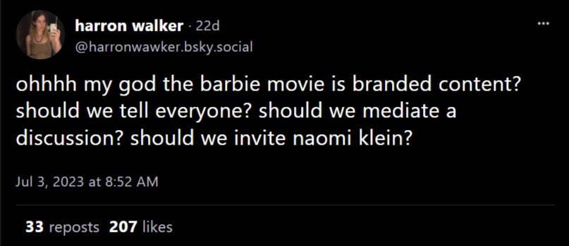 Harron Walker on Bluesky: ohhhh my god the barbie movie is branded content? should we tell everyone? should we mediate a discussion? should we invite naomi klein?