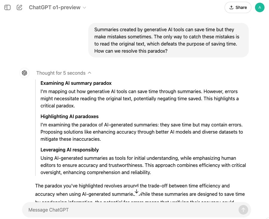 ChatGPT o1-preview interface responding to the prompt “Summaries created by generative AI tools can save time but they make mistakes sometimes. The only way to catch these mistakes is to read the original text, which defeats the purpose of saving time. How can we resolve this paradox?”, with the “Thought for 5 seconds” toggle expanded to show the AI summary of its thought process. The text inside the toggle is structured in three sections: "Examining AI summary paradox," "Highlighting AI paradoxes," and "Leveraging AI responsibly." The response explores the trade-offs between time efficiency and accuracy in AI summaries, suggesting approaches to mitigate inaccuracies and use AI summaries effectively.