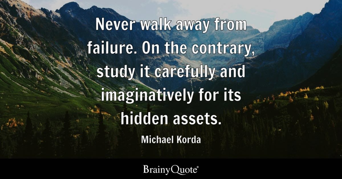Never walk away from failure. On the contrary, study it carefully and imaginatively for its hidden assets.