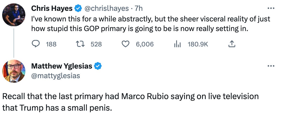  Chris Hayes @chrislhayes · 7h I've known this for a while abstractly, but the sheer visceral reality of just how stupid this GOP primary is going to be is now really setting in. Matthew Yglesias @mattyglesias Recall that the last primary had Marco Rubio saying on live television that Trump has a small penis.