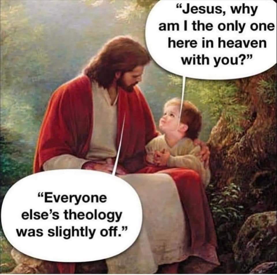 Image: Jesus, why am I the only one in heaven with you? Jesus: Everyone else's theology was slightly off