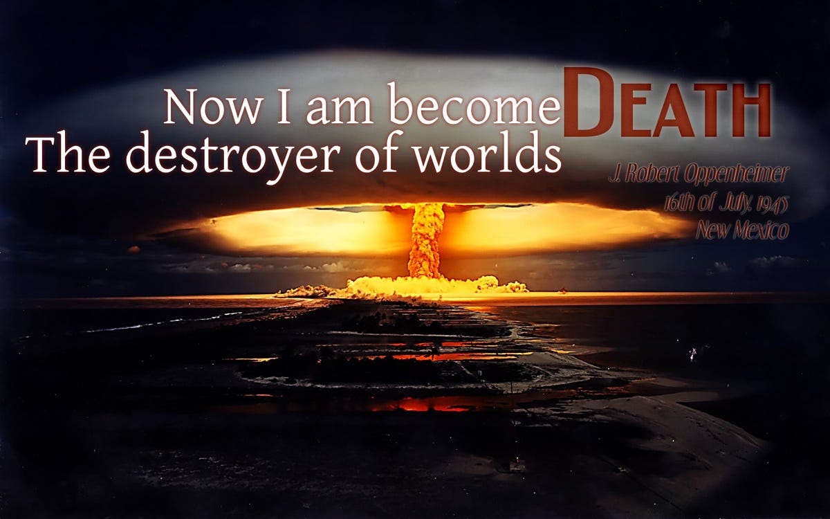 "Now I am become death. The destroyer of worlds." -Robbert Oppenheimer ...