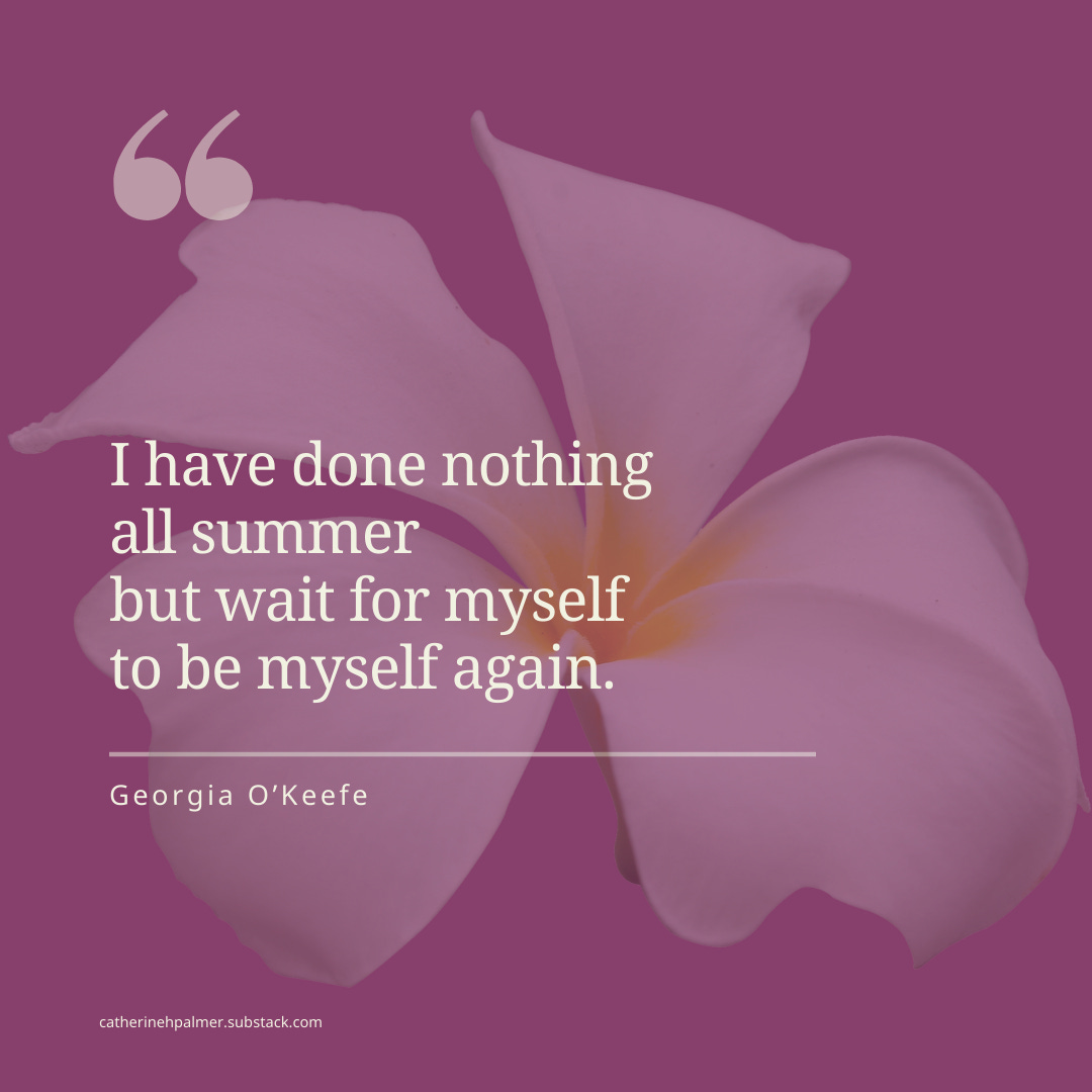 : Georgia O’Keefe, I have done nothing all summer but wait for myself to be myself again.