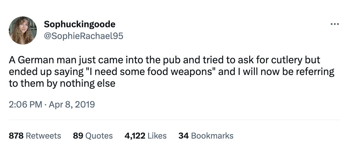 Tweet by @SophieRachael95: A German man just came into the pub and tried to ask for cutlery but ended up saying "I need some food weapons" and I will now be referring to them by nothing else.