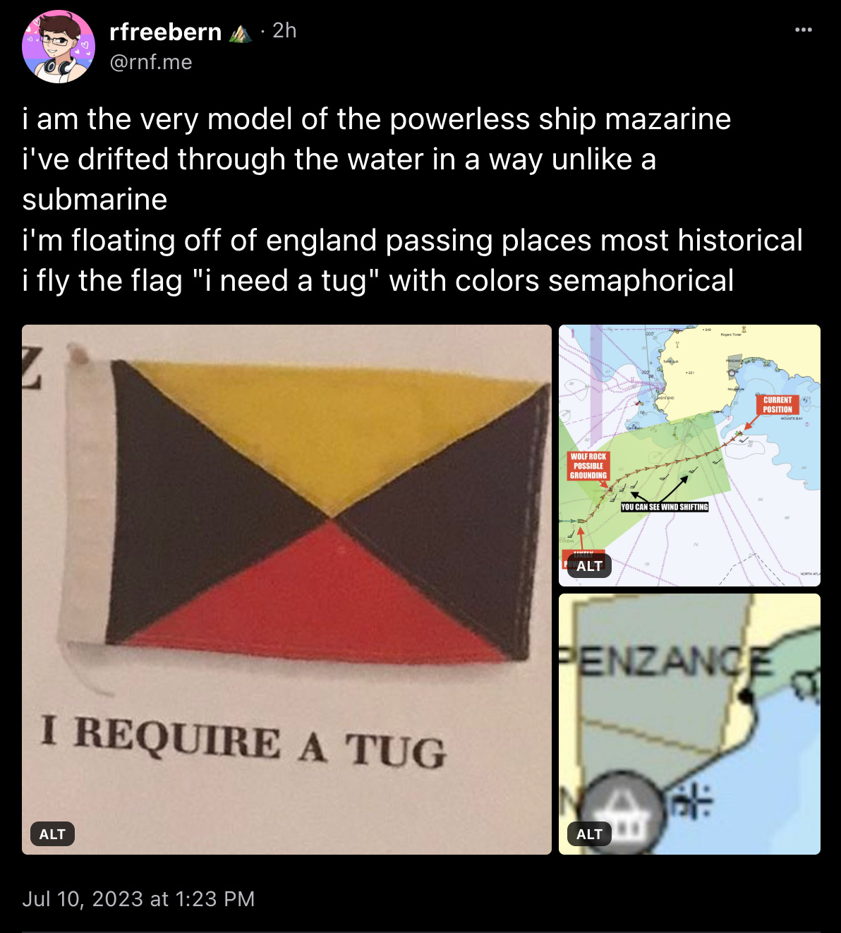 rfreebern posts: “i am the very model of the powerless ship mazarine / i've drifted through the water in a way unlike a submarine / i'm floating off of england passing places most historical / i fly the flag "i need a tug" with colors semaphorical” along with images of the Mazarine’s track, a closeup of Penzance, and the delightfully named semaphore flag “I require a tug.” rfreebern posts: “i am the very model of the powerless ship mazarine / i've drifted through the water in a way unlike a submarine / i'm floating off of england passing places most historical / i fly the flag "i need a tug" with colors semaphorical” along with images of the Mazarine’s track, a closeup of Penzance, and the delightfully named semaphore flag “I require a tug.”