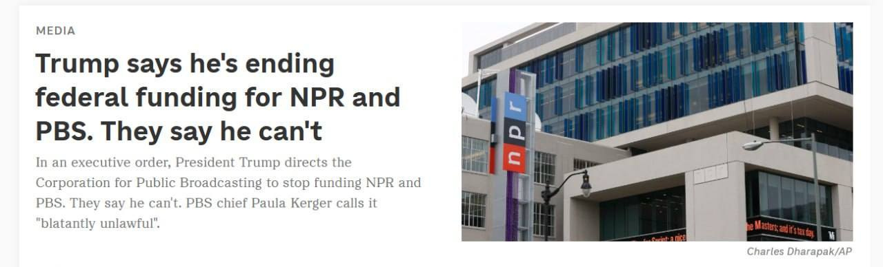 May be an image of text that says 'MEDIA PBS Trump says he's ending federal funding for NPR and They say he can't In an executive order, President Trump directs the Corporation for Public Broadcasting to stop funding NPR and PBS. They say he can't. PBS chief Paula Kerger calls it "blatantly unlawful". S 通物每 CharlesDharapak/AP Charles Dharapak/AP'