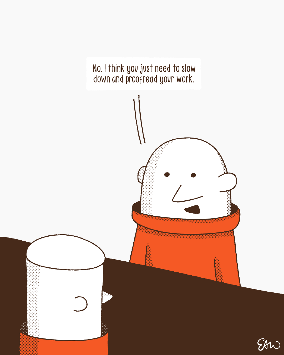 Cartoon illustration of the same secondary character depicted in the first panel of the comic strip. The character says, No. I just think you need to slow down and proofread your work.