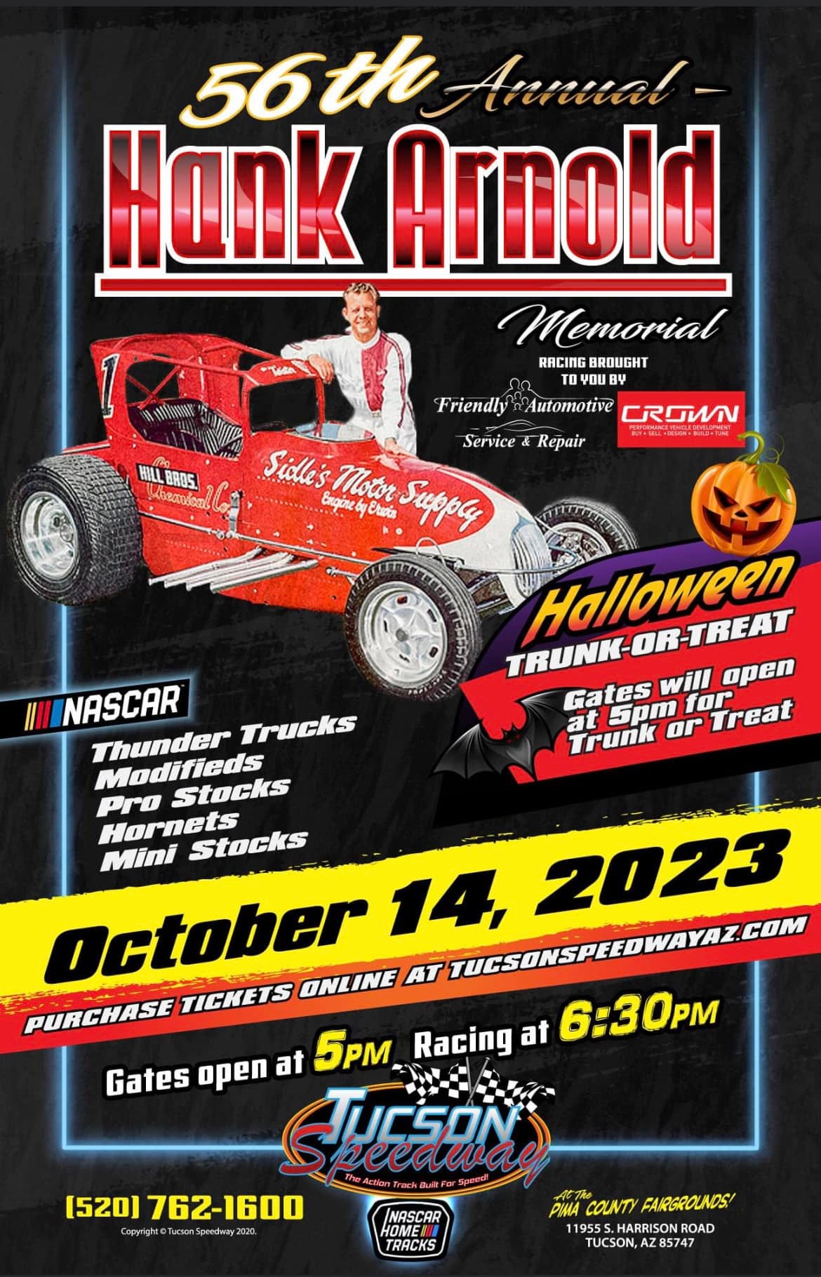 May be an image of 1 person and text that says 'ANARAE ILLBROS Aheaodoml 56th Hank Arnold Memorial RACING BROUGHT YOUBY Friendly Automotive CROWN Service Repair BUYSELEODoLDTU Sidle's Motor Supply Enginbys TRUNK-OR-TREAT TRUNK-OR-TREAT Halloween will open Gates 5pm Trunk at or for Treat NASCAR Thunder Trucks Pro Modifieds Stocks Hornets Mini Stocks October ONLINE AT 14, 2023 PURCHASE TICKETS Gates open at 5PM Racing at 6:30PM STUGSON [520) 762-1600 PIMA COUNTY FAIRGROUNDS! 1955S RD TUCSON,AZ85747 NASCAR HOME TRACKS'