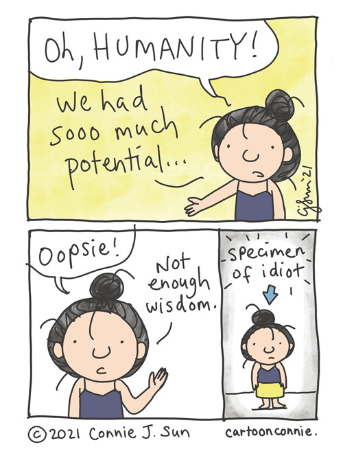 Potential Wisdom 3-panel of a girl with a messy bun, lamenting about the state of humanity: "We had sooo much potential..." Panel 2: "Oopsie! Not enough wisdom." Panel 3 shows the same girl, smaller, panned out, with an arrow pointed at her head: "Specimen of idiot." Webcomic by Connie Sun, cartoonconnie