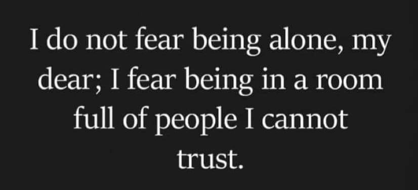 May be an image of text that says 'I do not fear being alone, my dear; I fear being in a room full of people I cannot trust.'