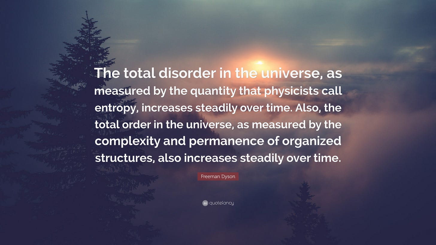 Freeman Dyson Quote: “The total disorder in the universe, as measured by  the quantity that physicists call entropy, increases steadily over ti...”