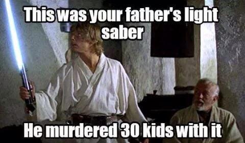 Meme: This was your father's light saber. He murdered 30 kids with it