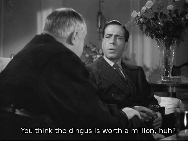 Humphrey Bogart querying Sidney Greenstreet in "The Maltese Falcon" (1941): "You think the dingus is worth a million, huh?"