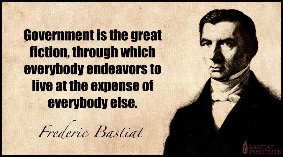 Government is the great fiction, through which everybody endeavors to live at the expense of everybody else. by Frederic Bastiat. Favorite quotes.
