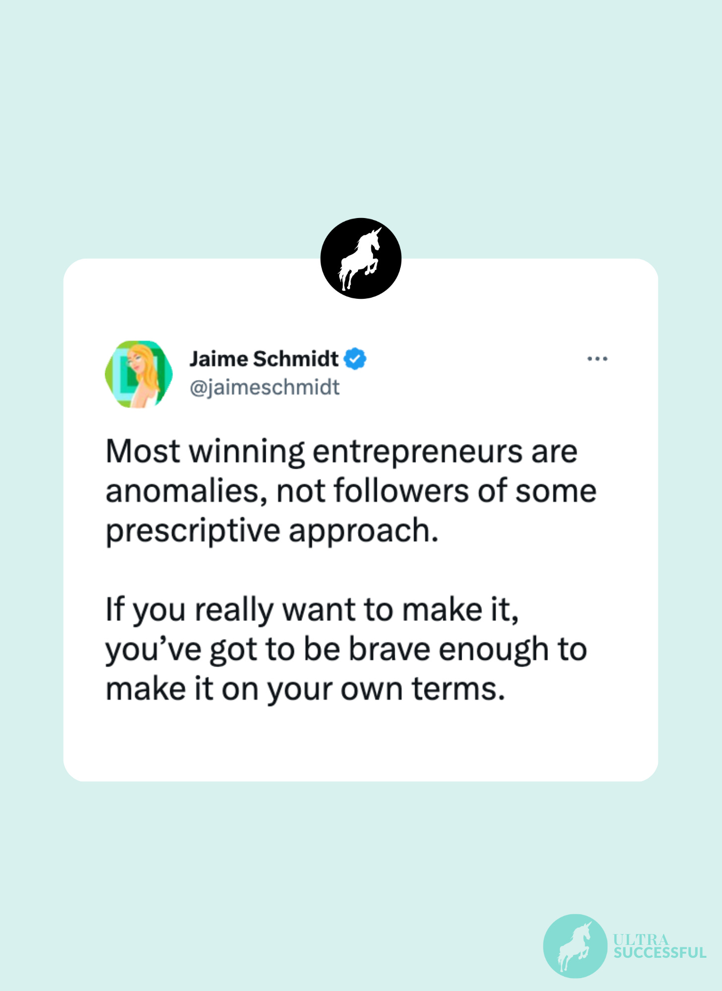 @jaimeschmidt: Most winning entrepreneurs are anomalies, not followers of some prescriptive approach.   If you really want to make it, you’ve got to be brave enough to make it on your own terms.