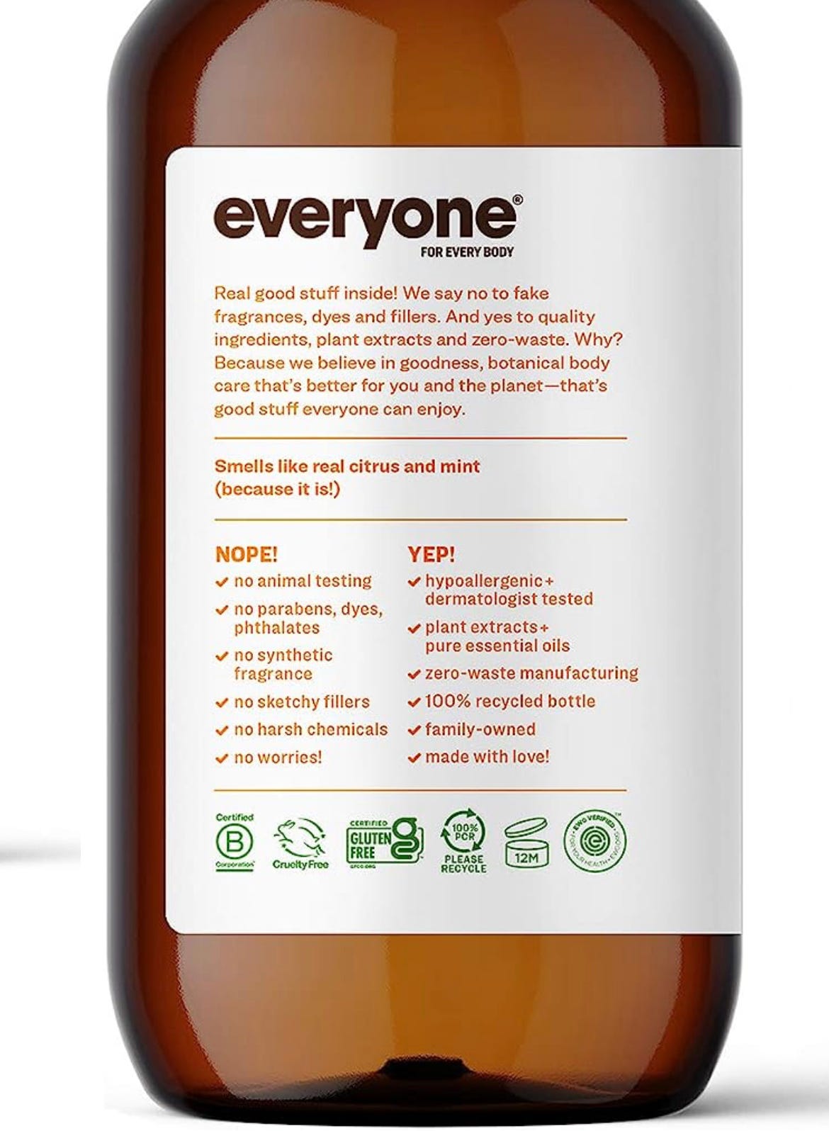 Picture shows the backside of a bottle of Everyone 3-in-1 soap. The bottle says: Real good stuff inside! We say no to fake fragrances, dyes and fillers. And yes to quality ingredients, plant extracts and zero-waste. Why? Because we believe in goodness, botanical body care that's better for the planet--that's good stuff everyone can enjoy. Smells like real citrust and mint (because it is!). The rest of the bottle has two lists, one labeled "nope" with all the things the soap doesn't contain, and the other labeled "yep" with the ingredients/values the brand does stand for.
