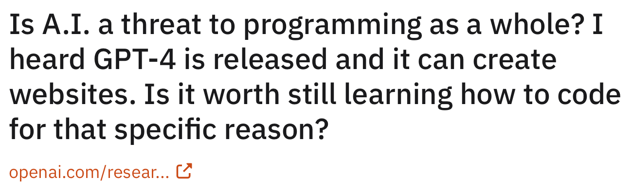 Screenshot of a reddit post, reading "Is AI a thread to programming as a whole? I heard GPT-4 is released and it can create websites. Is it worth still learning how to code for that specific reason?"