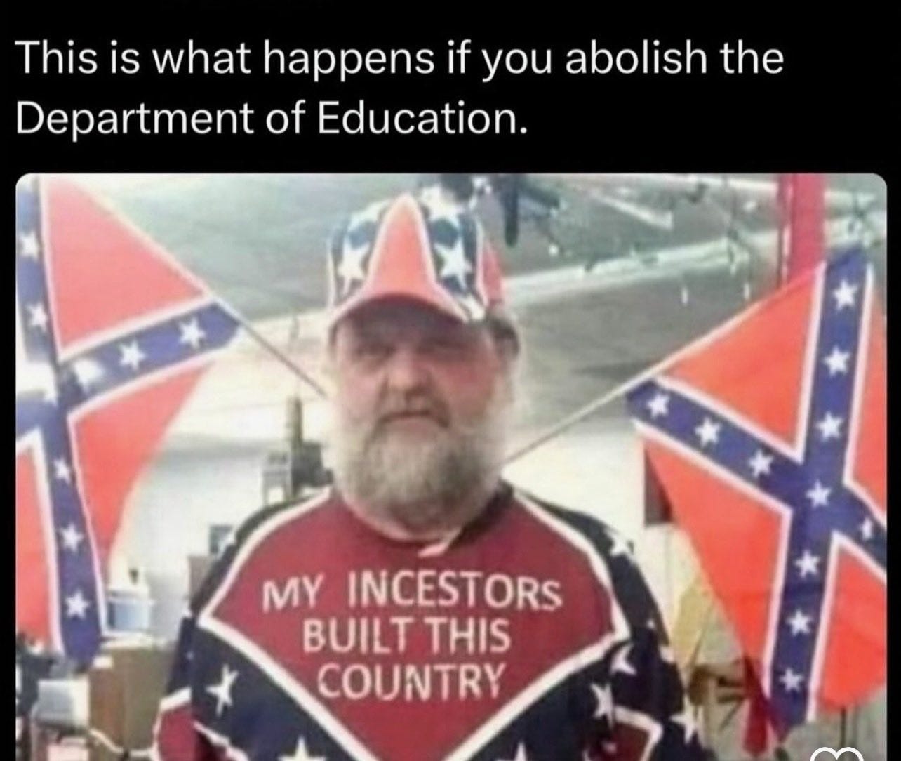 A man wearing confederate flag shirt, hat with two confederate flags on either side of him. His shirt says "My incestors built this country". the picture is captioned "This is what happens if you abolish the Department of Education"