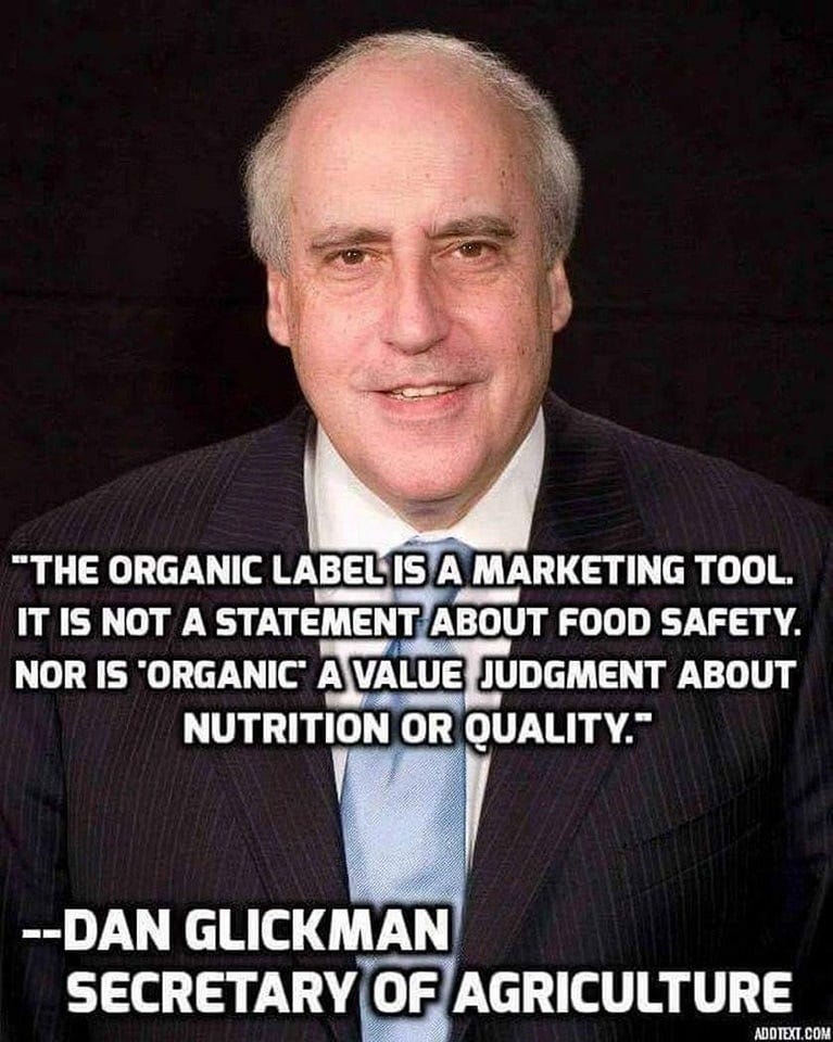 May be an image of 1 person and text that says '"THE ORGANIC LABEL IS A MARKETING TOOL. IT IS NOT A STATEMENT ABOUT FOOD SAFETY NOR IS "ORGANIC' A VALUE JUDGMENT ABOUT NUTRITION OR QUALITY." --DAN GLICKMAN SECRETARY OF AGRICULTURE ADOTEXT.COM'